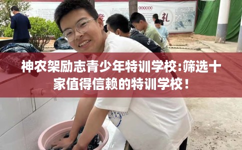 神农架励志青少年特训学校:筛选十家值得信赖的特训学校！