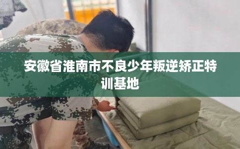 安徽省淮南市不良少年叛逆矫正特训基地