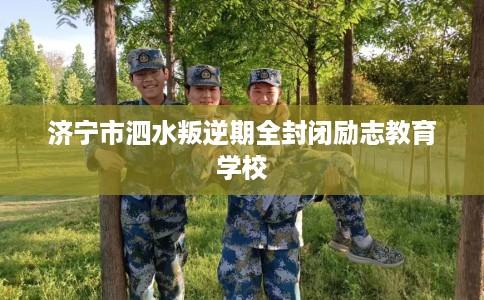 济宁市泗水叛逆期全封闭励志教育学校