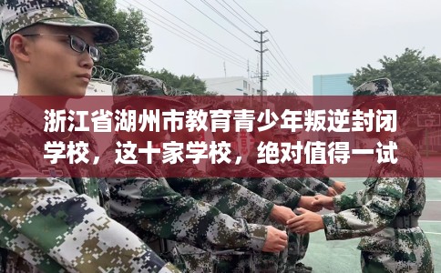 浙江省湖州市教育青少年叛逆封闭学校，这十家学校，绝对值得一试！
