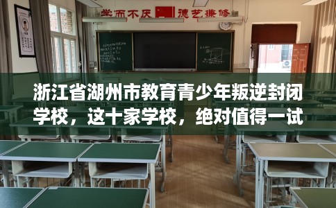 浙江省湖州市教育青少年叛逆封闭学校，这十家学校，绝对值得一试！