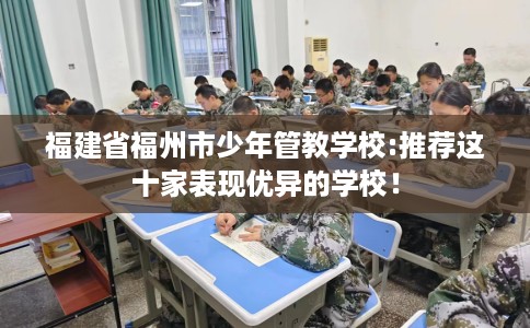 福建省福州市少年管教学校:推荐这十家表现优异的学校! 福建省福州市少年管教学校:推荐这十家表现优异的学校!