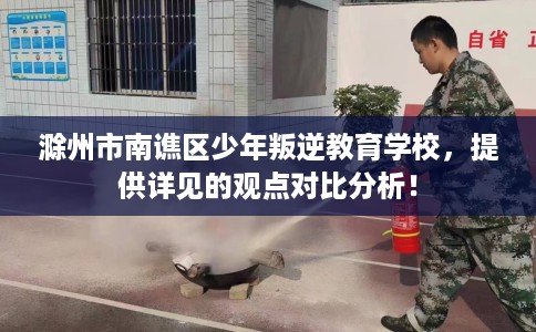 滁州市南谯区少年叛逆教育学校,提供详见的观点对比分析! 滁州市南谯区少年叛逆教育学校,提供详见的观点对比分析!