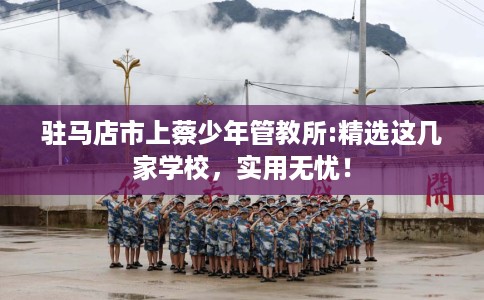 驻马店市上蔡少年管教所:精选这几家学校,实用无忧! 驻马店市上蔡少年管教所:精选这几家学校,实用无忧!