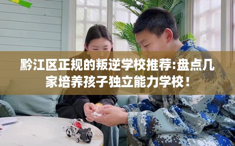 黔江区正规的叛逆学校推荐:盘点几家培养孩子独立能力学校！