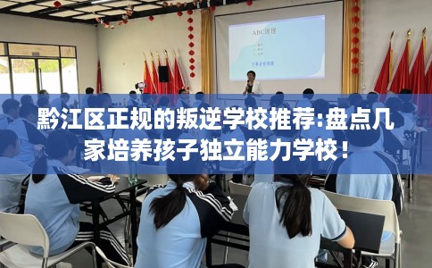 黔江区正规的叛逆学校推荐:盘点几家培养孩子独立能力学校！