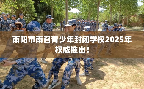 南阳市南召青少年封闭学校2025年权威推出！