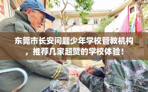 东莞市长安问题少年学校管教机构,推荐几家超赞的学校体验! 东莞市长安问题少年学校管教机构,推荐几家超赞的学校体验!
