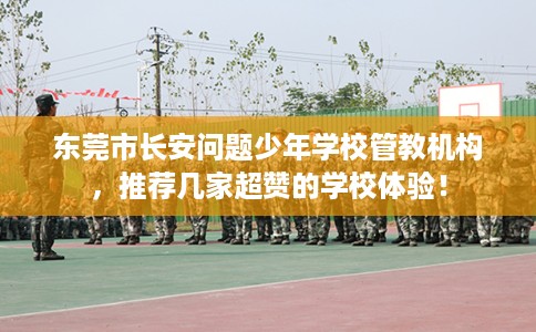 东莞市长安问题少年学校管教机构,推荐几家超赞的学校体验! 东莞市长安问题少年学校管教机构,推荐几家超赞的学校体验!