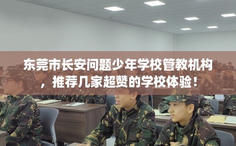 东莞市长安问题少年学校管教机构,推荐几家超赞的学校体验! 东莞市长安问题少年学校管教机构,推荐几家超赞的学校体验!