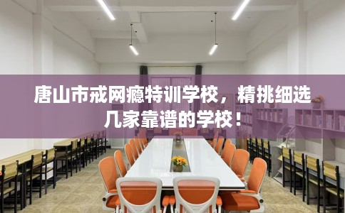唐山市戒网瘾特训学校,精挑细选几家靠谱的学校! 唐山市戒网瘾特训学校,精挑细选几家靠谱的学校!