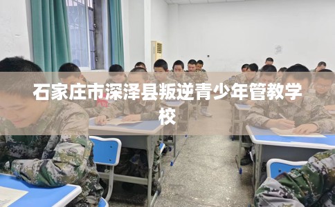 石家庄市深泽县叛逆青少年管教学校