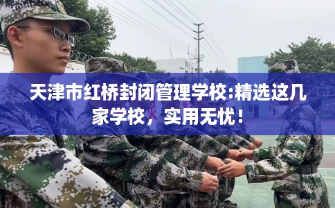 天津市红桥封闭管理学校:精选这几家学校,实用无忧! 天津市红桥封闭管理学校:精选这几家学校,实用无忧!