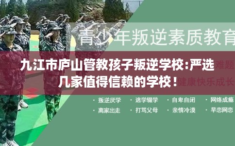 九江市庐山管教孩子叛逆学校:严选几家值得信赖的学校! 九江市庐山管教孩子叛逆学校:严选几家值得信赖的学校!