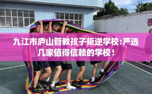 九江市庐山管教孩子叛逆学校:严选几家值得信赖的学校! 九江市庐山管教孩子叛逆学校:严选几家值得信赖的学校!