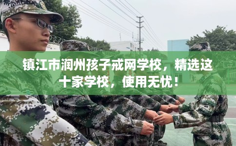 镇江市润州孩子戒网学校，精选这十家学校，使用无忧！