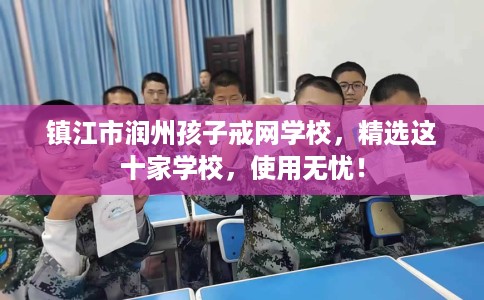 镇江市润州孩子戒网学校，精选这十家学校，使用无忧！