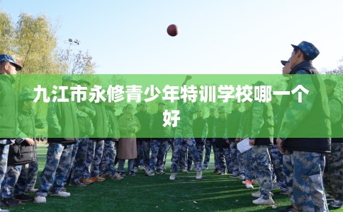 九江市永修青少年特训学校哪一个好