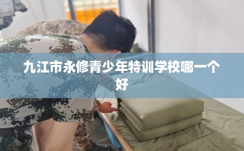 九江市永修青少年特训学校哪一个好
