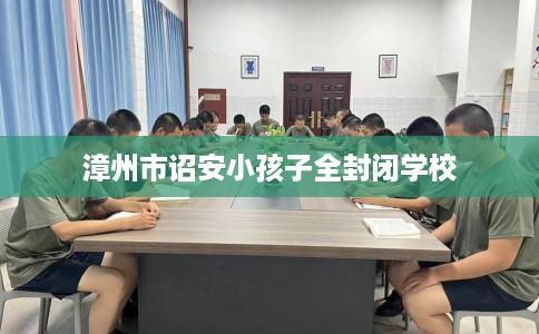 漳州市诏安小孩子全封闭学校
