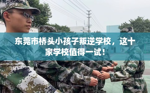 东莞市桥头小孩子叛逆学校，这十家学校值得一试！