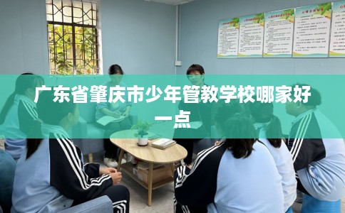 广东省肇庆市少年管教学校哪家好一点