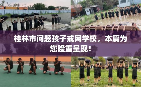 桂林市问题孩子戒网学校，本篇为您隆重呈现！