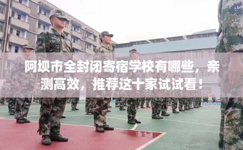 阿坝市全封闭寄宿学校有哪些，亲测高效，推荐这十家试试看！