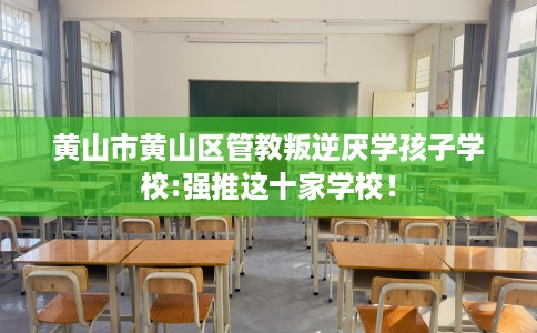 黄山市黄山区管教叛逆厌学孩子学校:强推这十家学校! 黄山市黄山区管教叛逆厌学孩子学校:强推这十家学校!