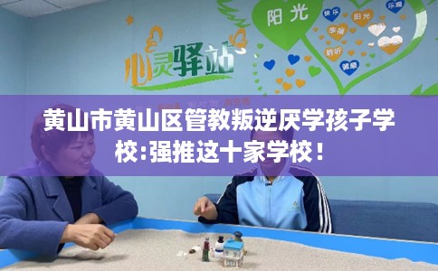 黄山市黄山区管教叛逆厌学孩子学校:强推这十家学校! 黄山市黄山区管教叛逆厌学孩子学校:强推这十家学校!