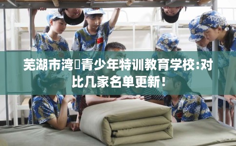芜湖市湾沚青少年特训教育学校:对比几家名单更新！