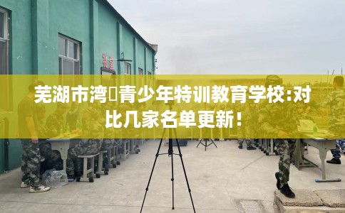 芜湖市湾沚青少年特训教育学校:对比几家名单更新！
