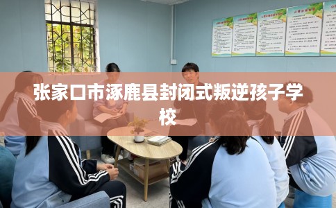 张家口市涿鹿县封闭式叛逆孩子学校
