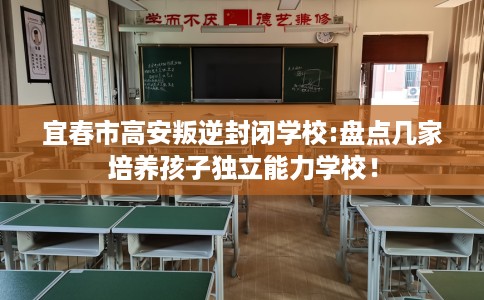 宜春市高安叛逆封闭学校:盘点几家培养孩子独立能力学校！
