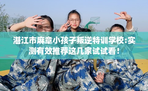 湛江市麻章小孩子叛逆特训学校:实测有效推荐这几家试试看！