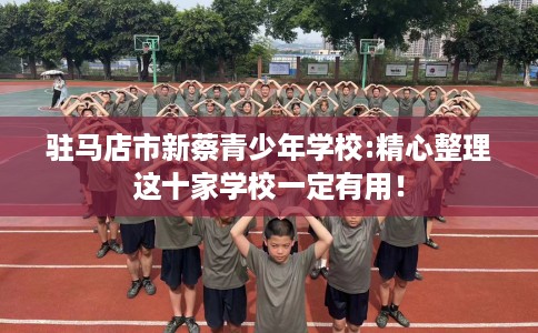 驻马店市新蔡青少年学校:精心整理这十家学校一定有用！