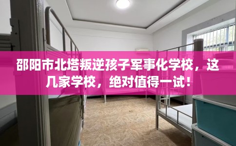 邵阳市北塔叛逆孩子军事化学校,这几家学校,绝对值得一试! 邵阳市北塔叛逆孩子军事化学校,这几家学校,绝对值得一试!