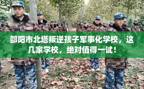 邵阳市北塔叛逆孩子军事化学校,这几家学校,绝对值得一试! 邵阳市北塔叛逆孩子军事化学校,这几家学校,绝对值得一试!