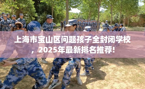 上海市宝山区问题孩子全封闭学校,2025年最新排名推荐! 上海市宝山区问题孩子全封闭学校,2025年最新排名推荐!