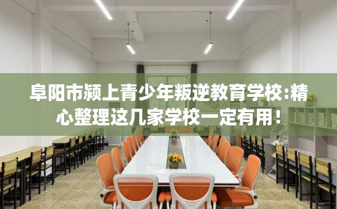 阜阳市颍上青少年叛逆教育学校:精心整理这几家学校一定有用！