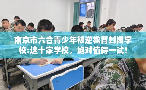 南京市六合青少年叛逆教育封闭学校:这十家学校,绝对值得一试! 南京市六合青少年叛逆教育封闭学校:这十家学校,绝对值得一试!