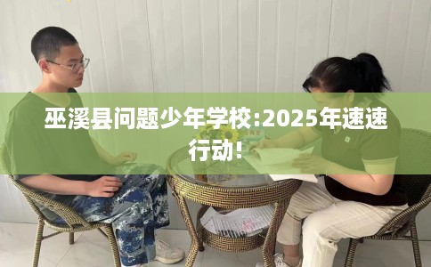 巫溪县问题少年学校:2025年速速行动! 巫溪县问题少年学校:2025年速速行动!