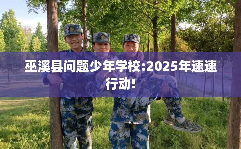巫溪县问题少年学校:2025年速速行动! 巫溪县问题少年学校:2025年速速行动!