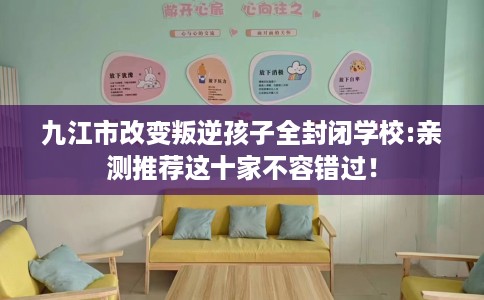 九江市改变叛逆孩子全封闭学校:亲测推荐这十家不容错过! 九江市改变叛逆孩子全封闭学校:亲测推荐这十家不容错过!
