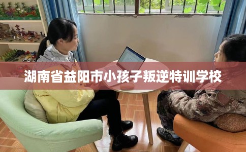 湖南省益阳市小孩子叛逆特训学校 湖南省益阳市小孩子叛逆特训学校