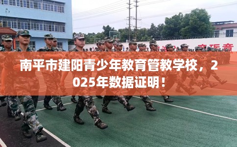 南平市建阳青少年教育管教学校,2025年数据证明! 南平市建阳青少年教育管教学校,2025年数据证明!