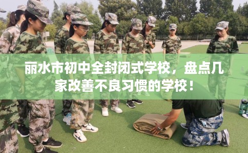 丽水市初中全封闭式学校，盘点几家改善不良习惯的学校！