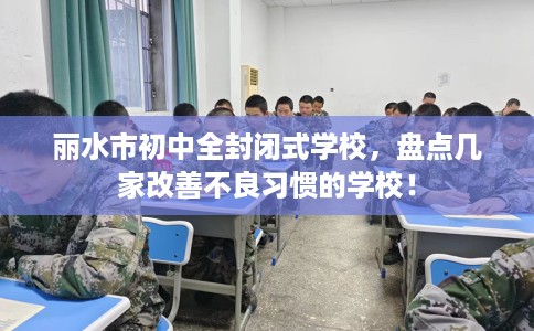 丽水市初中全封闭式学校，盘点几家改善不良习惯的学校！