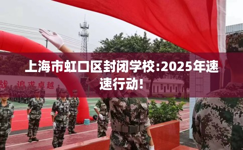 上海市虹口区封闭学校:2025年速速行动!