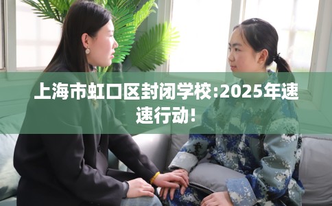 上海市虹口区封闭学校:2025年速速行动!